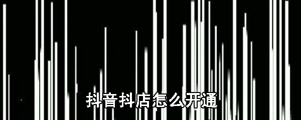 抖音抖店如何申请？抖音抖店申请流程图文详解