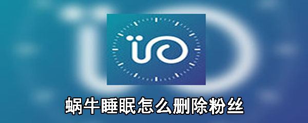 蜗牛睡眠怎么删除粉丝_删除粉丝方法教程