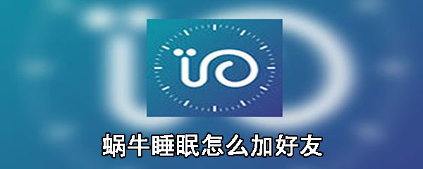 蜗牛睡眠怎么加好友_加好友步骤图文一览
