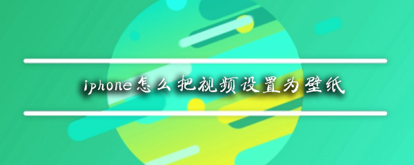 iphone如何使用视频做壁纸？iphone视频壁纸使用流程介绍