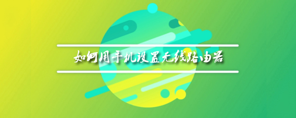 无线路由器用手机怎么设置_设置步骤流程全览