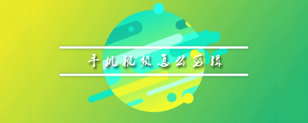 手机视频怎么剪辑_剪辑视频步骤分享