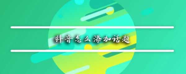 抖音该如何添加话题_添加话题详细步骤介绍