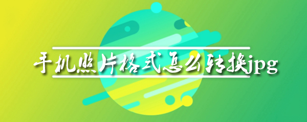 手机照片jpg格式如何转换？手机照片jpg格式转换方法介绍