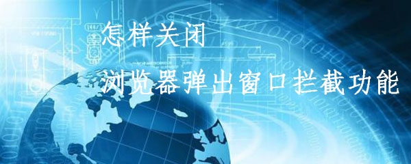 浏览器弹出窗口如何封禁？浏览器弹出窗口封禁方法介绍