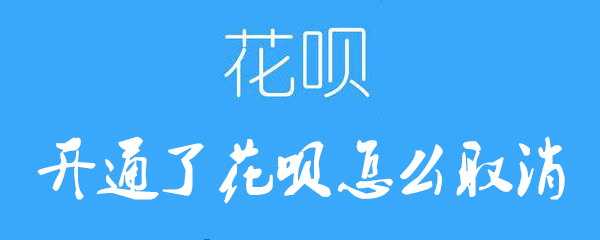 花呗开通后如何取消？花呗开通后取消方法介绍