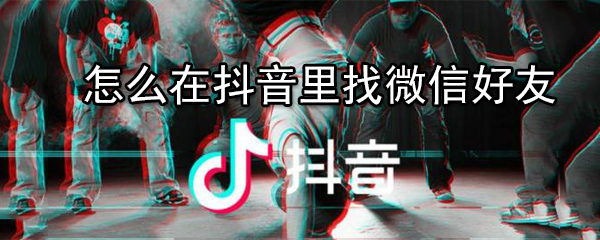 怎么在抖音里找微信好友_找微信好友方法介绍