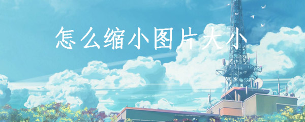 怎么设置图片的大小_缩小图片大小方法介绍