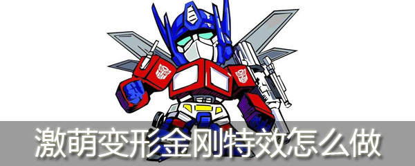 激萌变形金刚特效如何添加？变形金刚特效添加流程介绍
