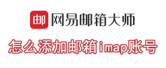 网易邮箱大师邮箱imap账号添加如何设置？邮箱imap账号添加方法介绍