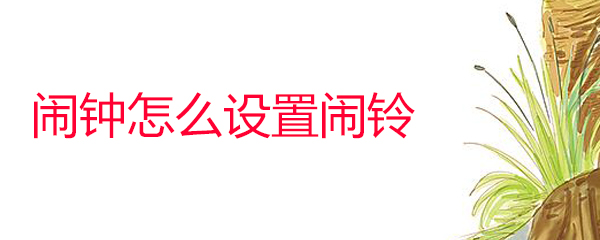 如何设置闹钟闹铃_设置闹铃步骤方法一览