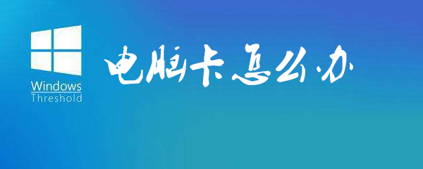 电脑卡能怎么解决_解决电脑卡顿方法一览