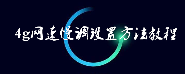 4g网速慢要怎么设置_调整网速设置步骤一览