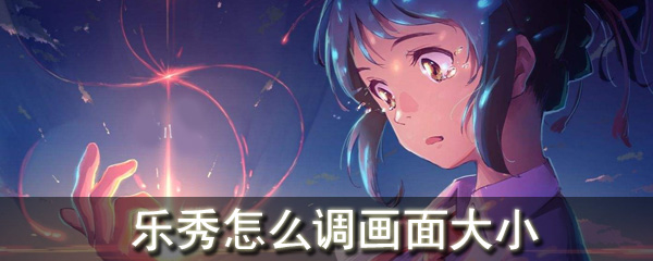 乐秀怎么画面大小_改变画面大小攻略一览