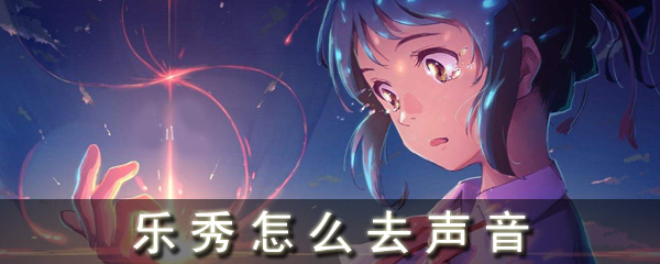 乐秀如何去声音_乐秀视频编辑器去声音方法一览