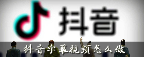 抖音视频字幕如何添加？视频字幕添加方法介绍