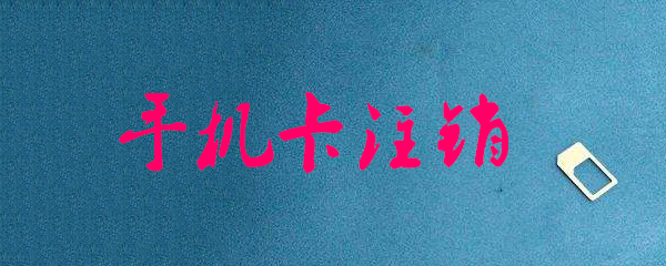 手机卡要怎么注销_快速注销手机卡方法介绍