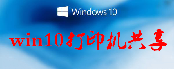 win10打印机共享如何设置？win10打印机共享参数设置介绍