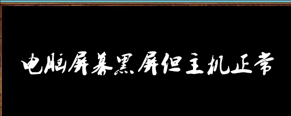 电脑屏幕黑屏但主机正常怎么解决_电脑无法开启解决方法一览