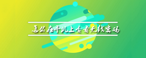 手机怎么查看无线密码_手机查无线密码具体方式介绍