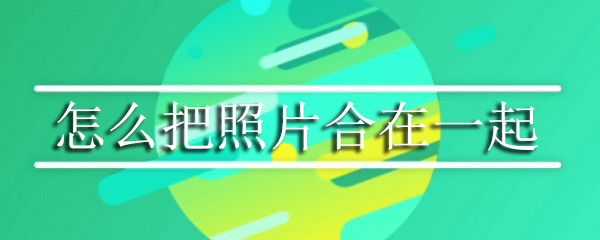照片如何快速拼接_照片合并在一起办法介绍