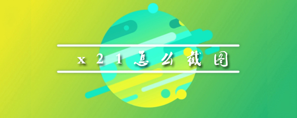 x21手机要如何截图_手机截图办法介绍