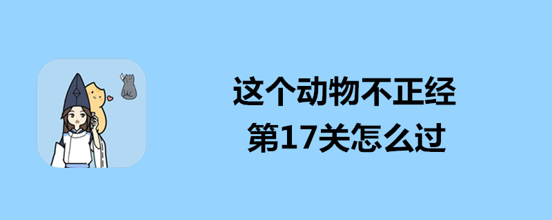 这个动物不正经第17关如何通关？第17关通关方法介绍