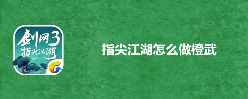 指尖江湖橙武怎么打造？橙武制作条件方法一览