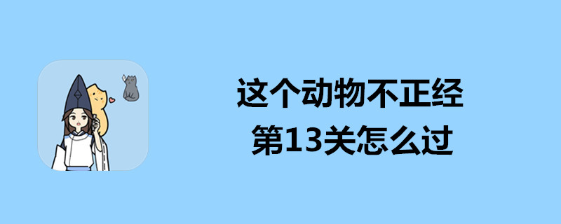 这个动物不正经怎么过第13关？第13关快速过关攻略