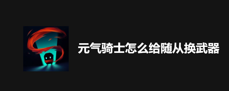 元气骑士怎么随从如何换武器？随从武器更换方式介绍