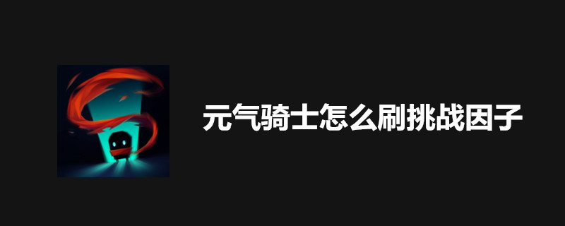 元气骑士挑战因子如何刷？速刷挑战因子办法推荐