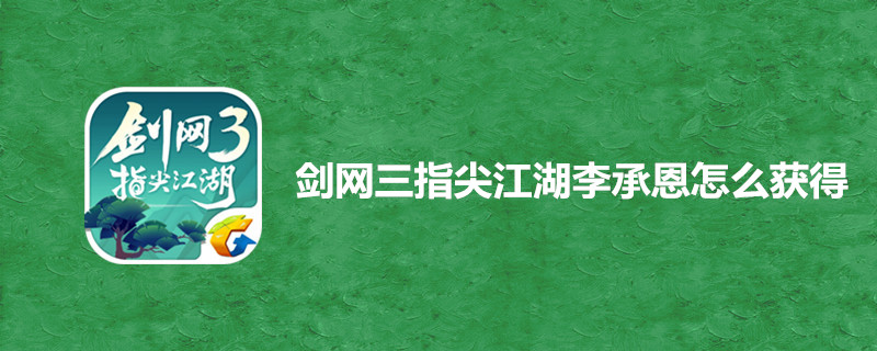 剑网三指尖江湖李承恩容易获得吗？李承恩具体获得步骤指导