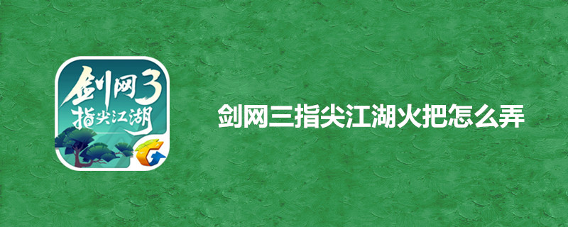 剑网三指尖江湖哪里获得火把？火把具体制作方法一览
