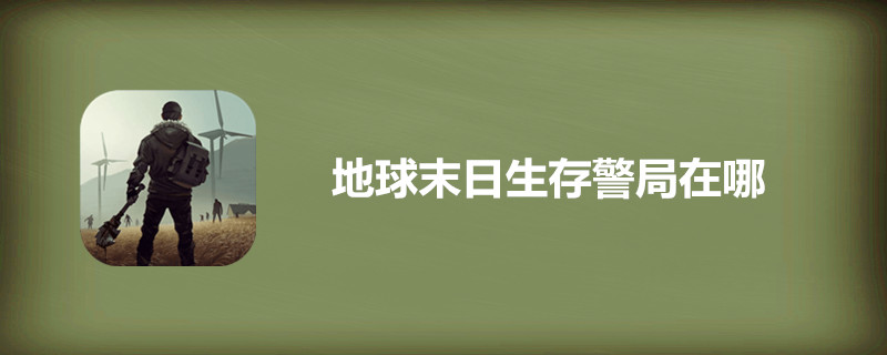 地球末日生存哪里有警局？警局详细方位一览