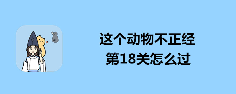 这个动物不正经第18关怎么过？第18关过关方法介绍