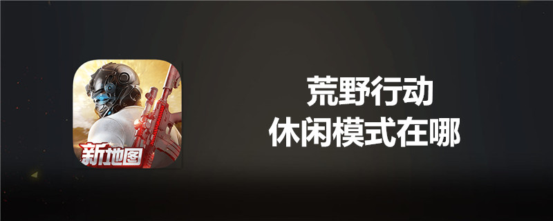 荒野行动休闲模式如何切换？休闲模式切换方法介绍