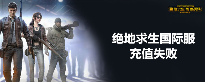 绝地求生国际服充值失败是怎么回事？充值失败原因及解决方法介绍