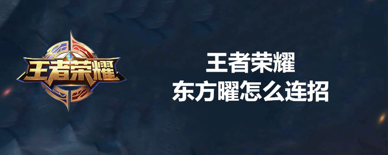 王者荣耀东方曜如何使用？东方曜连招技巧介绍