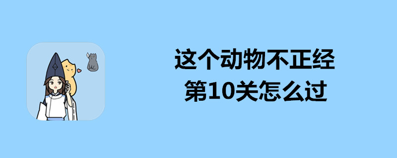 这个动物不正经怎么过第10关？第10关过关办法分享