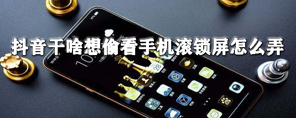 抖音手机滚锁屏如何设置?手机滚锁屏设置方法介绍