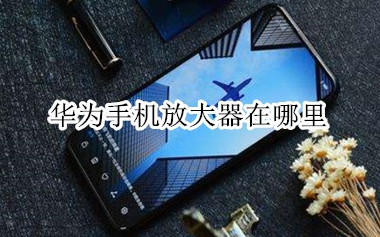 华为手机放大器功能在哪？打开放大器步骤一览