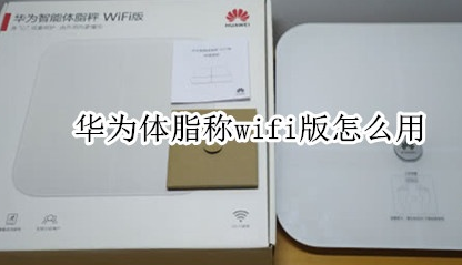 华为体脂称wifi版怎么操作？使用​华为体脂称wifi版方法介绍