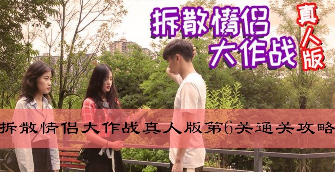 拆散情侣大作战真人版版第6天如何过关_拆散情侣大作战真人版第6天通关攻略