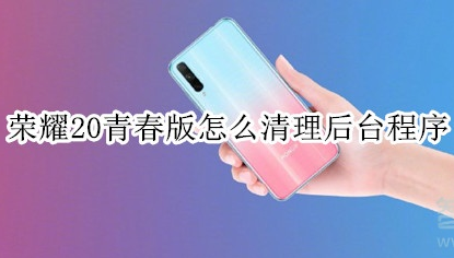 荣耀20青春版怎么关闭后台运行？清理后台程序方法一览