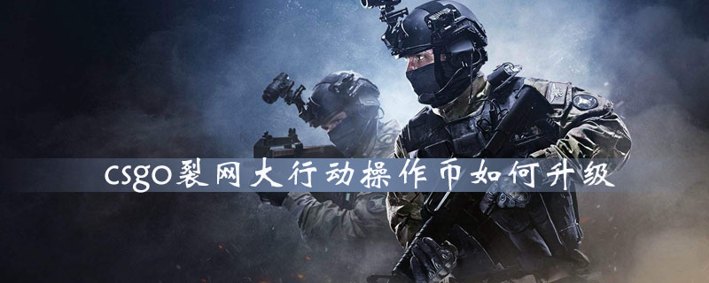 CS：GO裂网大行动什么时候结束？裂网大行动持续时间介绍