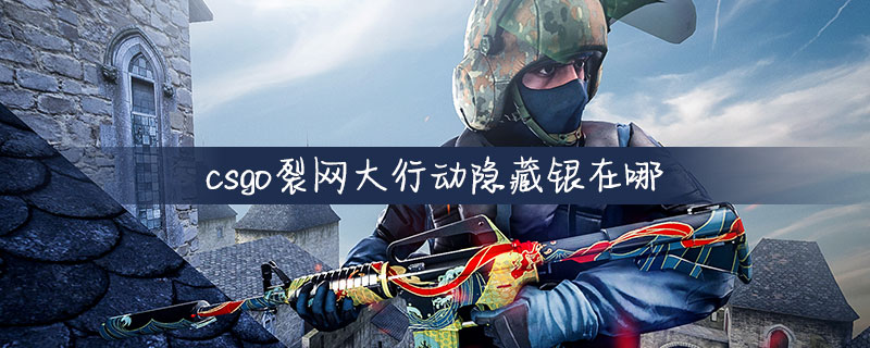 CS：GO裂网大行动隐藏银在什么位置？隐藏银位置图文分享
