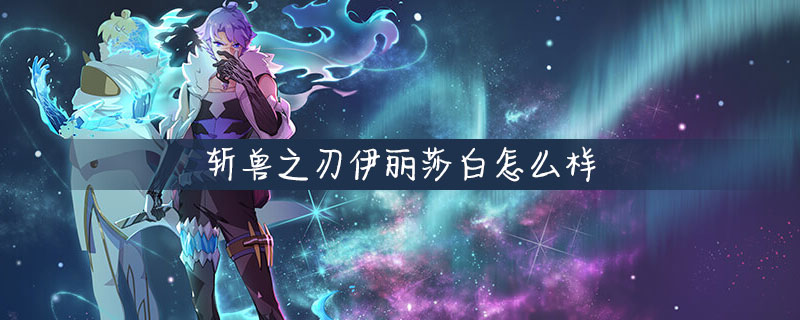 斩兽之刃伊丽莎白好用吗？伊丽莎白属性一览