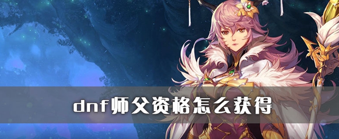 dnf师父资格怎么获取？师父资格获得技巧介绍