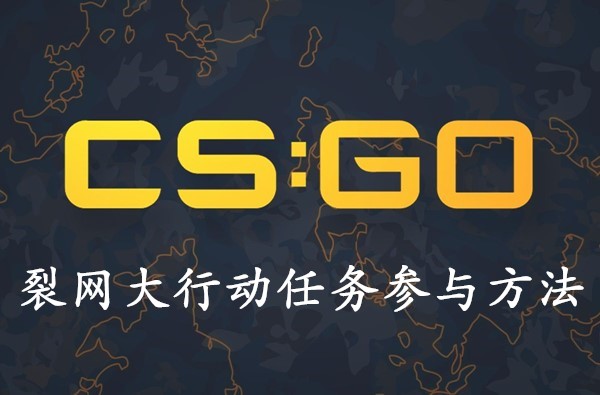 CSGO裂网大行动任务怎么做？裂网大行动任务攻略