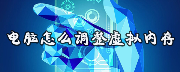 电脑怎样设置虚拟内存？调整虚拟内存方法介绍